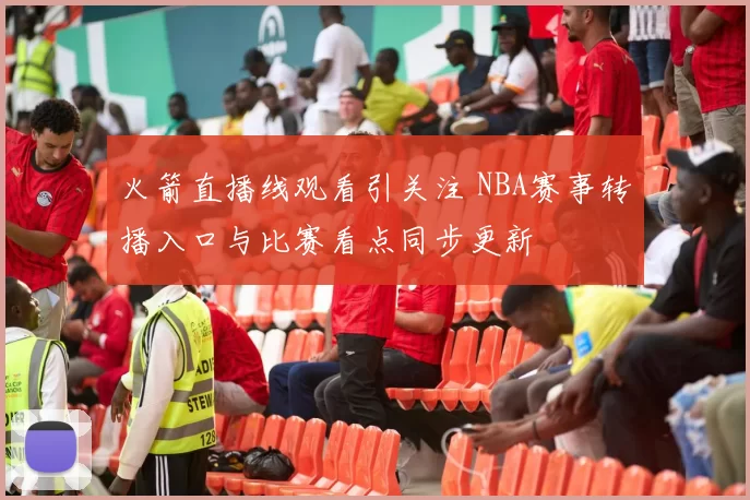 火箭直播线观看引关注 NBA赛事转播入口与比赛看点同步更新
