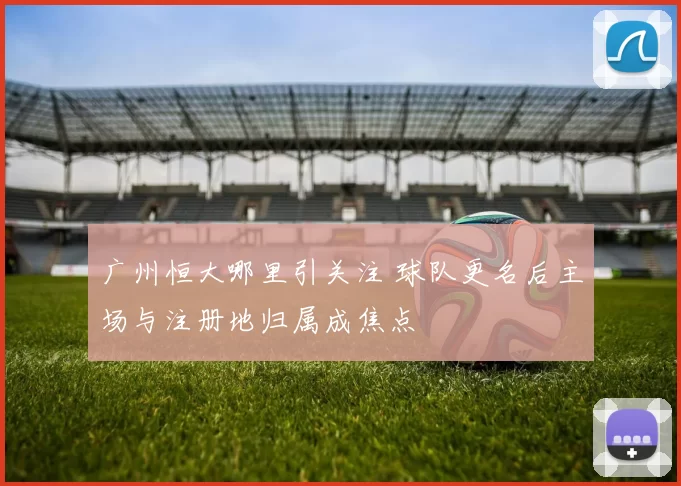 广州恒大哪里引关注 球队更名后主场与注册地归属成焦点
