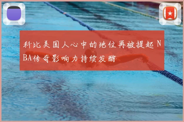 科比美国人心中的地位再被提起 NBA传奇影响力持续发酵