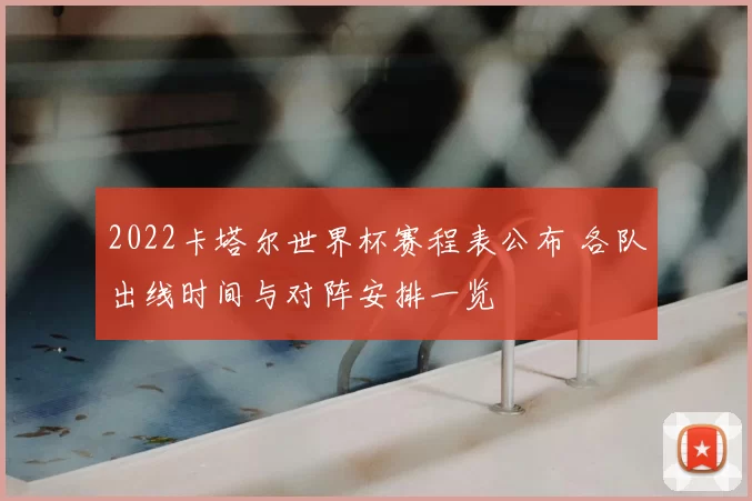2022卡塔尔世界杯赛程表公布 各队出线时间与对阵安排一览