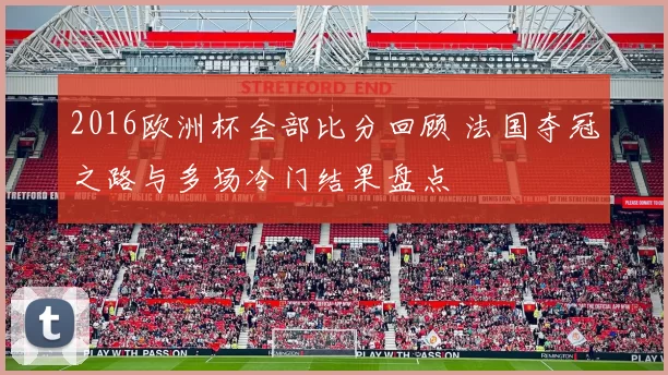 2016欧洲杯全部比分回顾 法国夺冠之路与多场冷门结果盘点