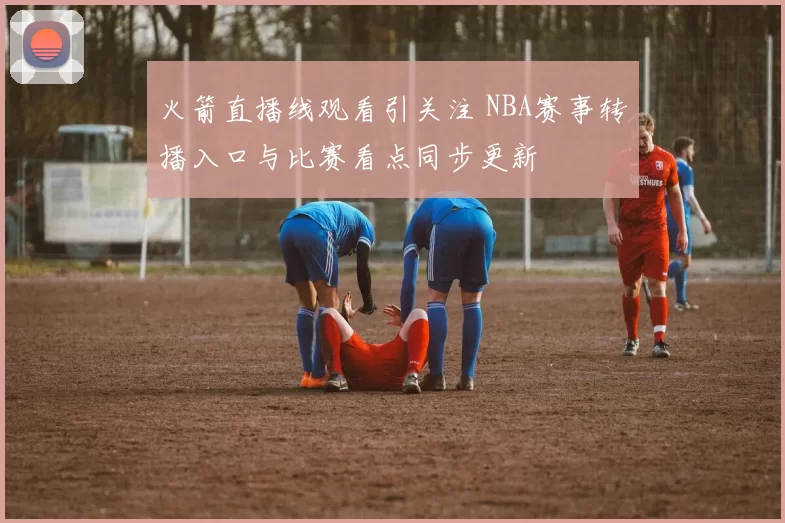 火箭直播线观看引关注 NBA赛事转播入口与比赛看点同步更新