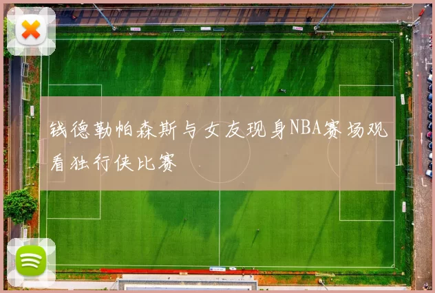 钱德勒帕森斯与女友现身NBA赛场观看独行侠比赛