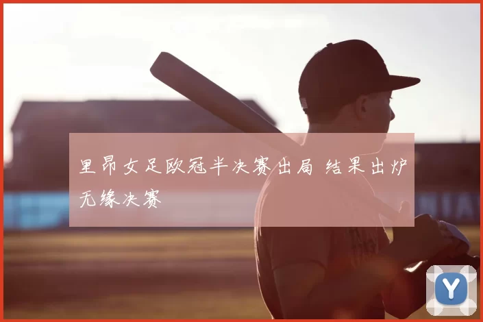 里昂女足欧冠半决赛出局 结果出炉无缘决赛