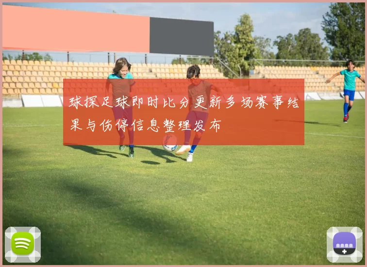 球探足球即时比分更新多场赛事结果与伤停信息整理发布