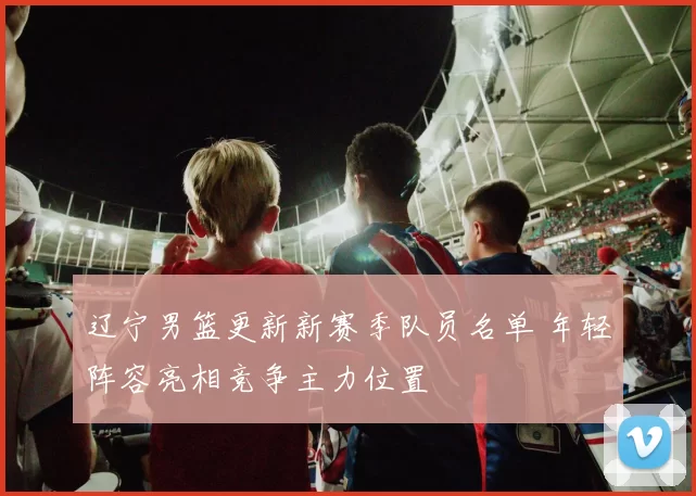 辽宁男篮更新新赛季队员名单 年轻阵容亮相竞争主力位置