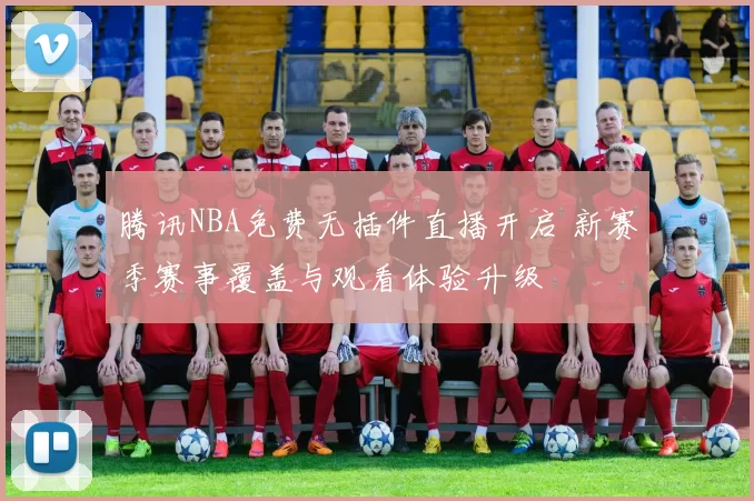 腾讯NBA免费无插件直播开启 新赛季赛事覆盖与观看体验升级