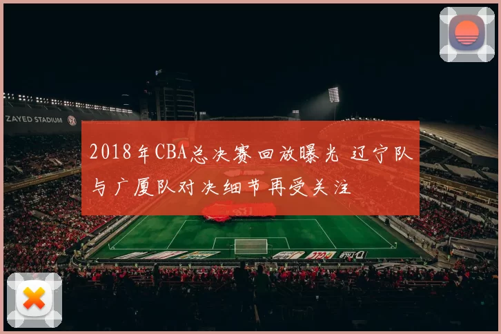 2018年CBA总决赛回放曝光 辽宁队与广厦队对决细节再受关注