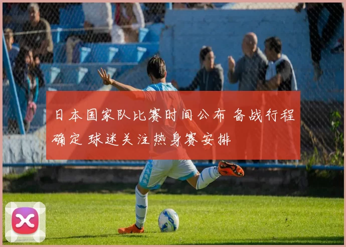日本国家队比赛时间公布 备战行程确定 球迷关注热身赛安排