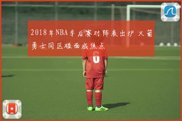 2018年NBA季后赛对阵表出炉 火箭勇士同区碰面成焦点