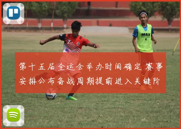 第十五届全运会举办时间确定 赛事安排公布备战周期提前进入关键阶段