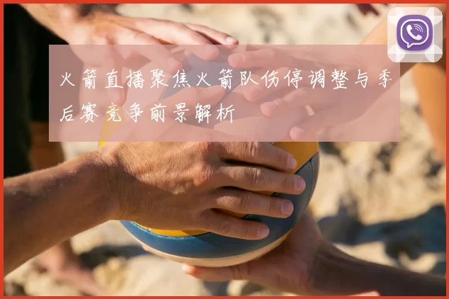 火箭直播聚焦火箭队伤停调整与季后赛竞争前景解析