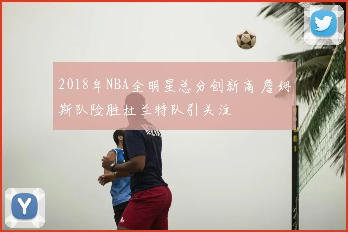 2018年NBA全明星总分创新高 詹姆斯队险胜杜兰特队引关注