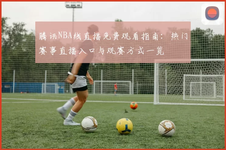 腾讯NBA线直播免费观看指南：热门赛事直播入口与观赛方式一览