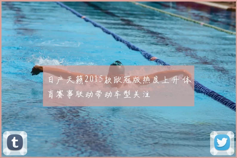 日产天籁2015款欧冠版热度上升 体育赛事联动带动车型关注