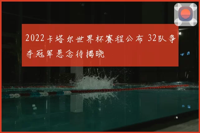2022卡塔尔世界杯赛程公布 32队争夺冠军悬念待揭晓