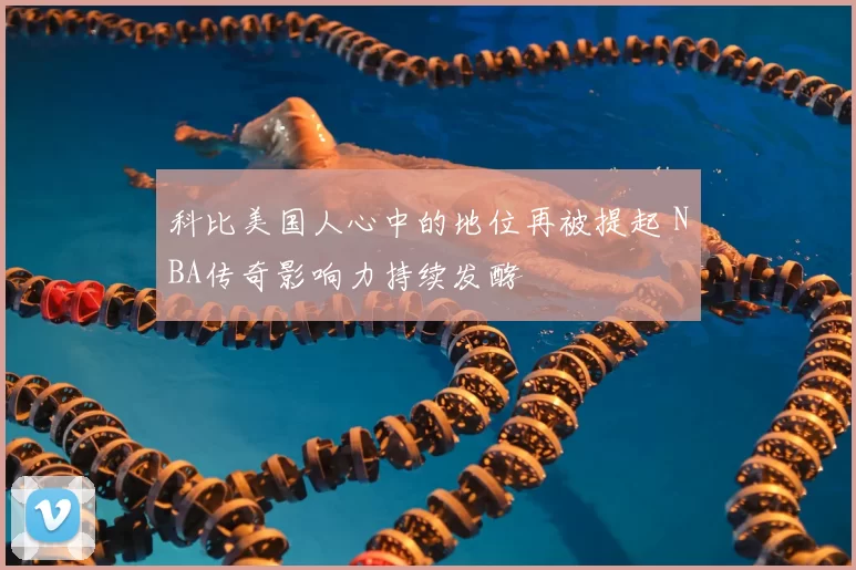 科比美国人心中的地位再被提起 NBA传奇影响力持续发酵