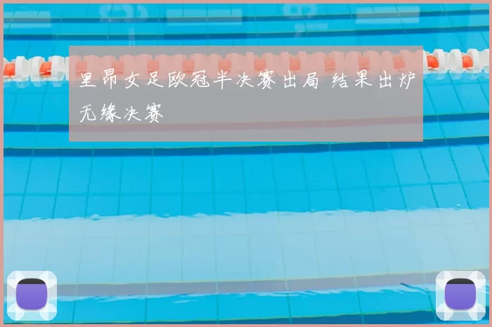 里昂女足欧冠半决赛出局 结果出炉无缘决赛