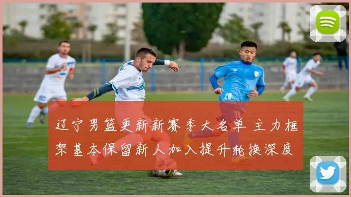 辽宁男篮更新新赛季大名单 主力框架基本保留新人加入提升轮换深度