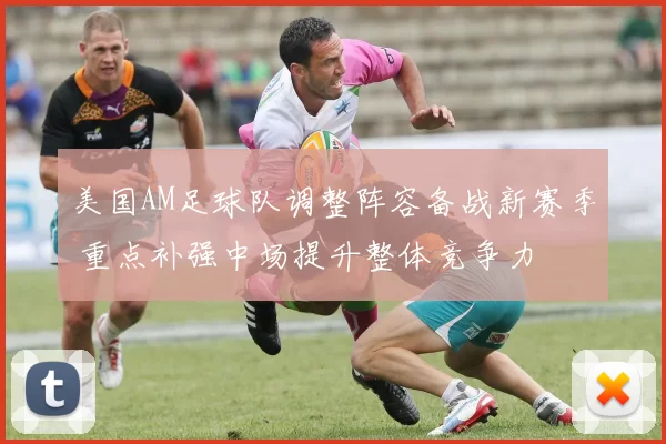美国AM足球队调整阵容备战新赛季 重点补强中场提升整体竞争力