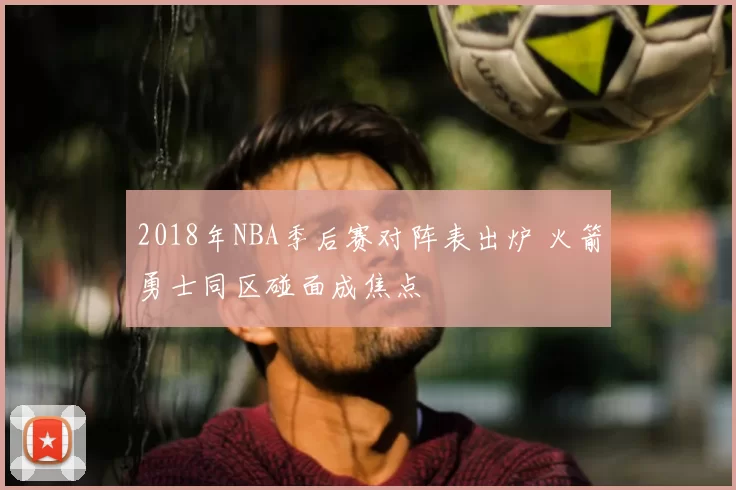 2018年NBA季后赛对阵表出炉 火箭勇士同区碰面成焦点