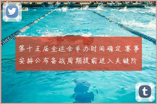 第十五届全运会举办时间确定 赛事安排公布备战周期提前进入关键阶段