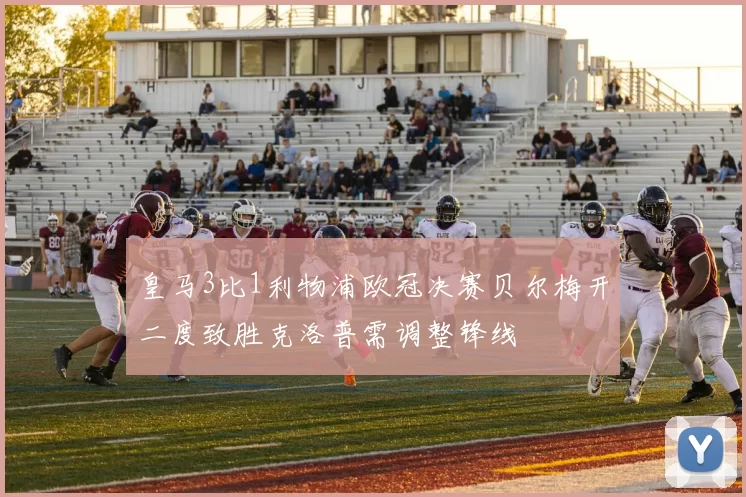 皇马3比1利物浦欧冠决赛贝尔梅开二度致胜克洛普需调整锋线