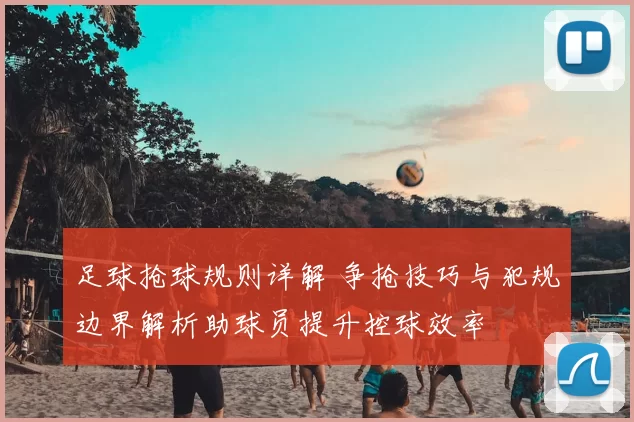 足球抢球规则详解 争抢技巧与犯规边界解析助球员提升控球效率