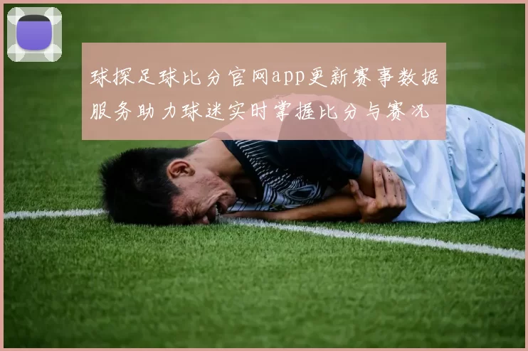 球探足球比分官网app更新赛事数据服务助力球迷实时掌握比分与赛况