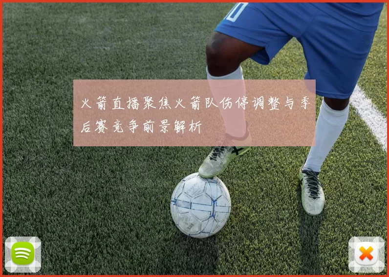 火箭直播聚焦火箭队伤停调整与季后赛竞争前景解析