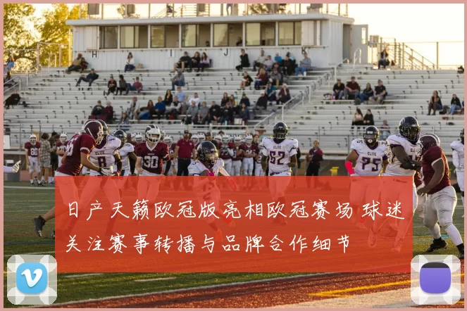 日产天籁欧冠版亮相欧冠赛场 球迷关注赛事转播与品牌合作细节