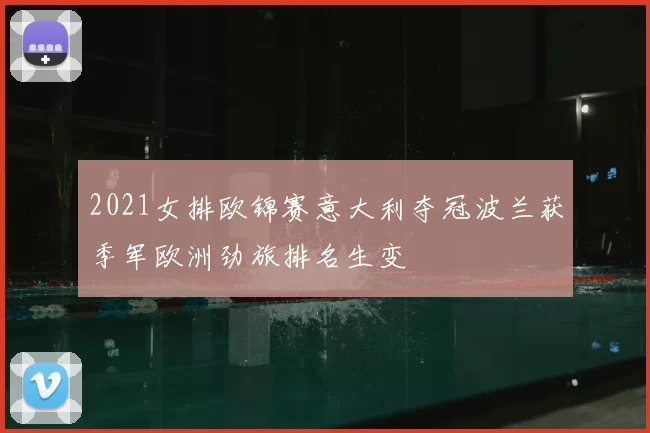 2021女排欧锦赛意大利夺冠波兰获季军欧洲劲旅排名生变