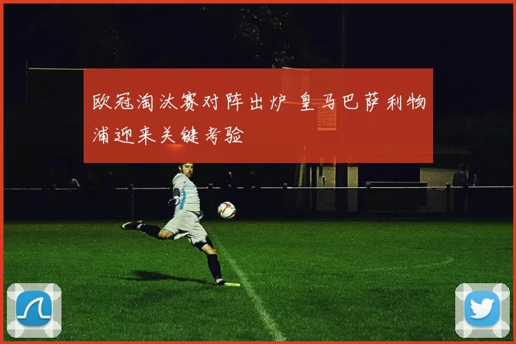 欧冠淘汰赛对阵出炉 皇马巴萨利物浦迎来关键考验