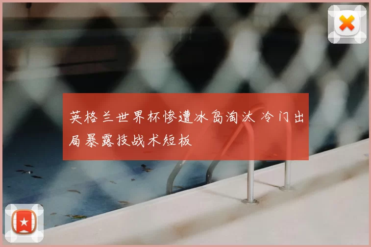 英格兰世界杯惨遭冰岛淘汰 冷门出局暴露技战术短板