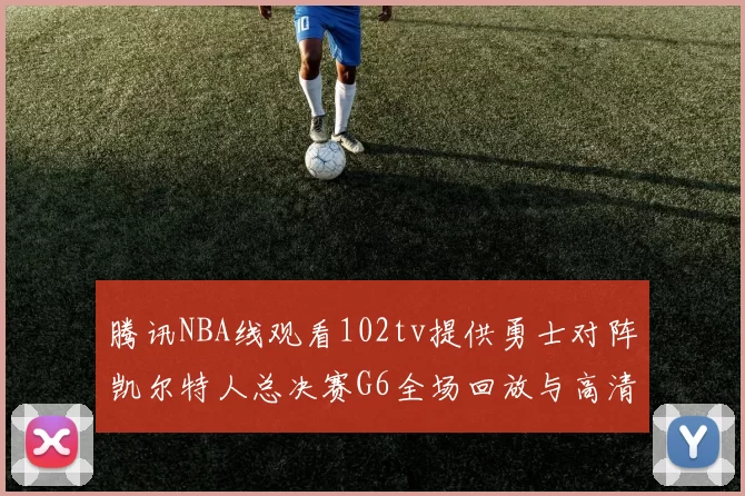 腾讯NBA线观看102tv提供勇士对阵凯尔特人总决赛G6全场回放与高清集锦