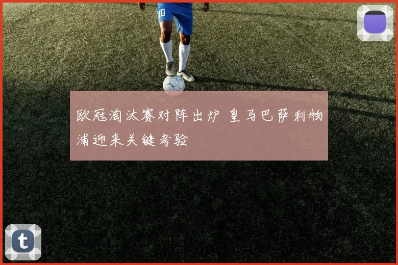 欧冠淘汰赛对阵出炉 皇马巴萨利物浦迎来关键考验