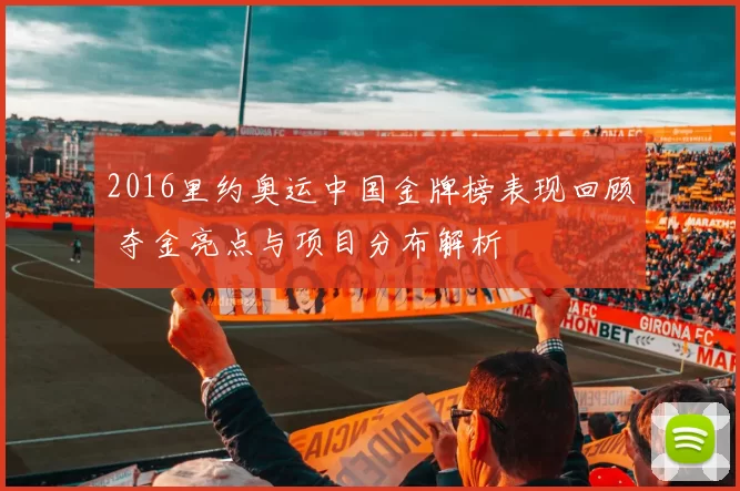 2016里约奥运中国金牌榜表现回顾 夺金亮点与项目分布解析