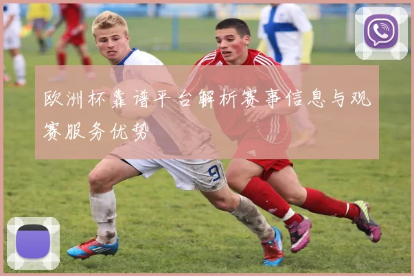 欧洲杯靠谱平台解析赛事信息与观赛服务优势