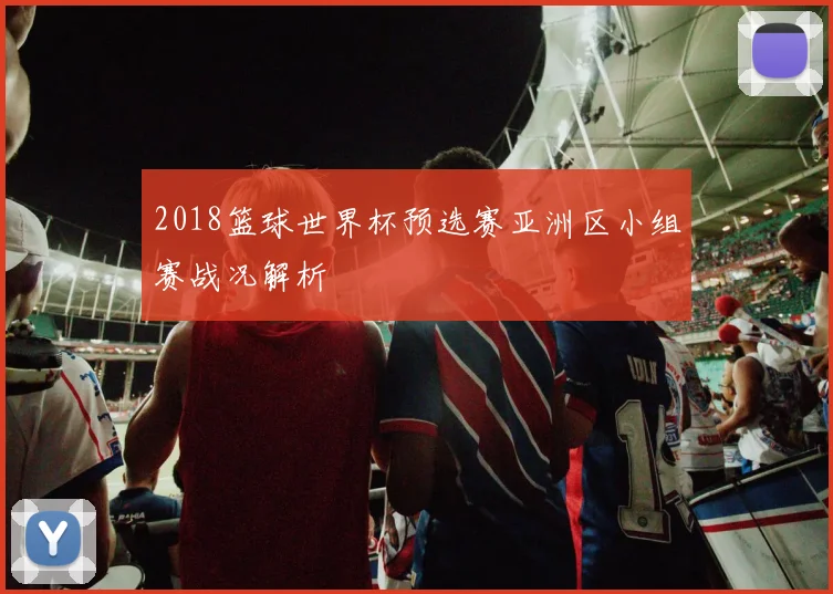 2018篮球世界杯预选赛亚洲区小组赛战况解析