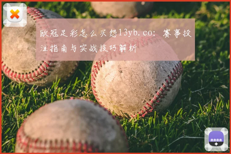 欧冠足彩怎么买怨13yb.co:赛事投注指南与实战技巧解析