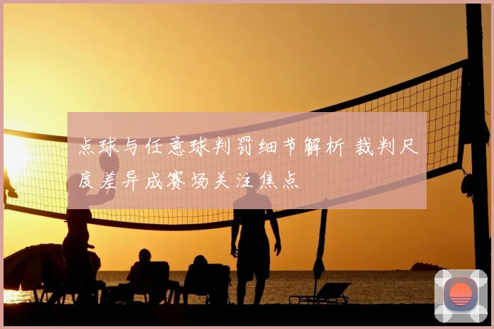 点球与任意球判罚细节解析 裁判尺度差异成赛场关注焦点
