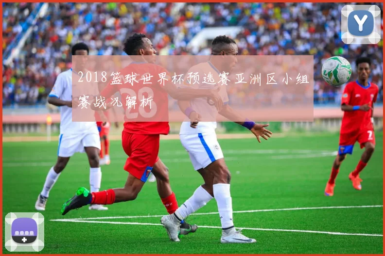 2018篮球世界杯预选赛亚洲区小组赛战况解析