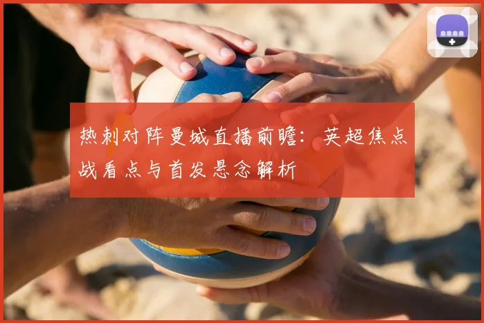 热刺对阵曼城直播前瞻：英超焦点战看点与首发悬念解析