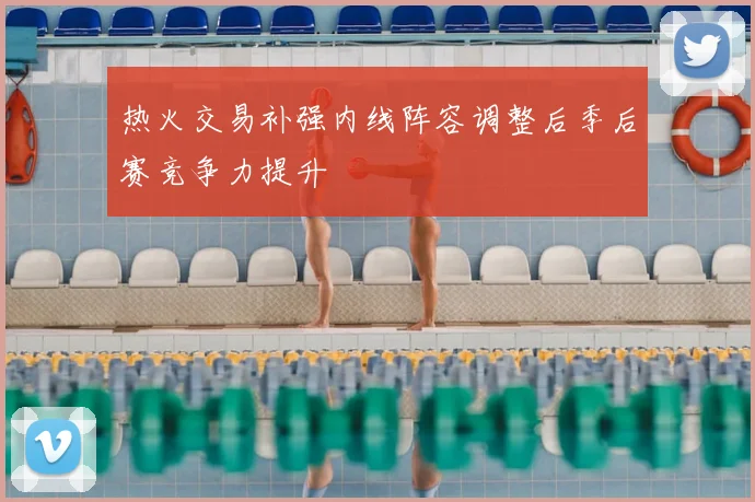 热火交易补强内线阵容调整后季后赛竞争力提升