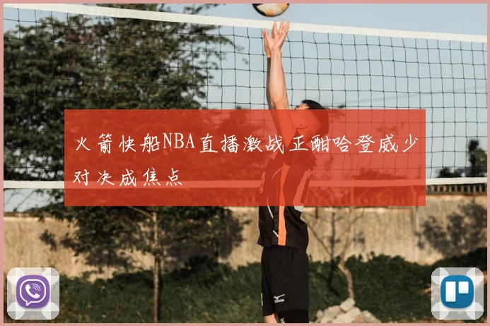 火箭快船NBA直播激战正酣哈登威少对决成焦点