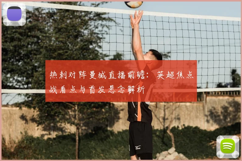 热刺对阵曼城直播前瞻：英超焦点战看点与首发悬念解析