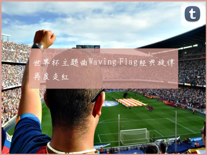 世界杯主题曲Waving Flag经典旋律再度走红