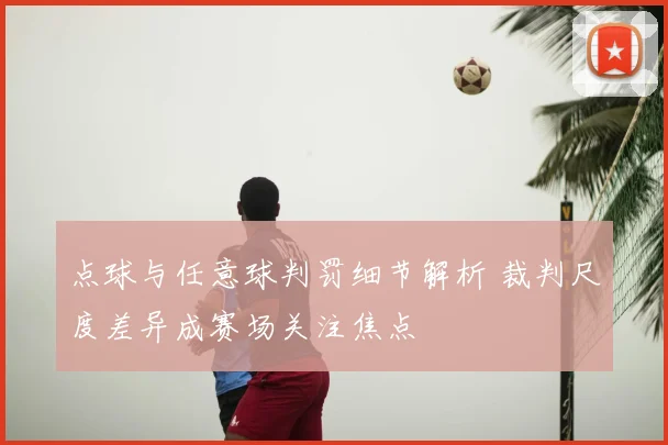 点球与任意球判罚细节解析 裁判尺度差异成赛场关注焦点