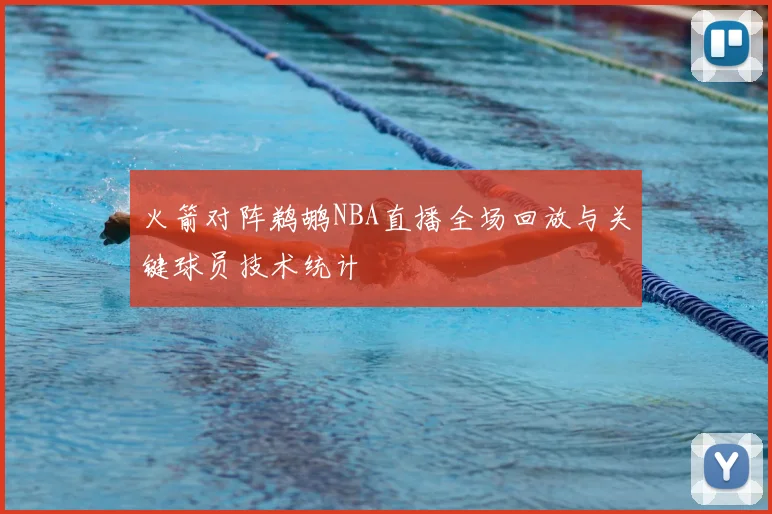 火箭对阵鹈鹕NBA直播全场回放与关键球员技术统计